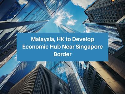 Malaysia, HK to Develop Economic Hub Near Singapore Border Malaysia, HK to Develop Economic Hub Near Singapore Border