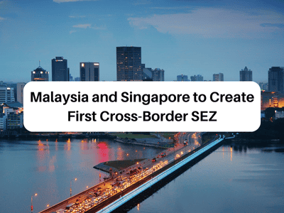 Malaysia and Singapore to Create First Cross-Border SEZ