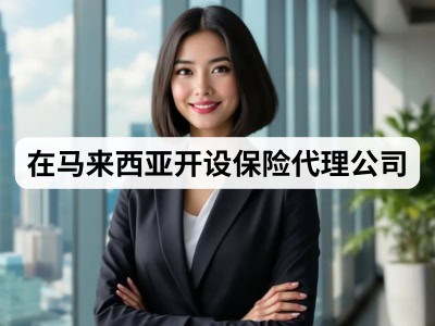 在马来西亚开设保险代理公司