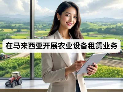 在马来西亚开展农业设备租赁业务